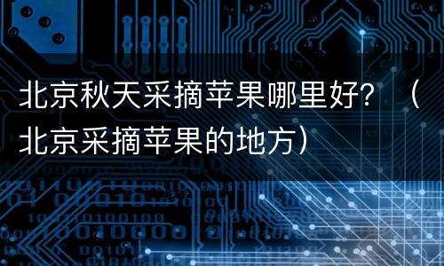 北京秋天采摘苹果哪里好？（北京采摘苹果的地方）