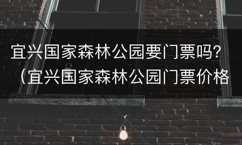 宜兴国家森林公园要门票吗？（宜兴国家森林公园门票价格）