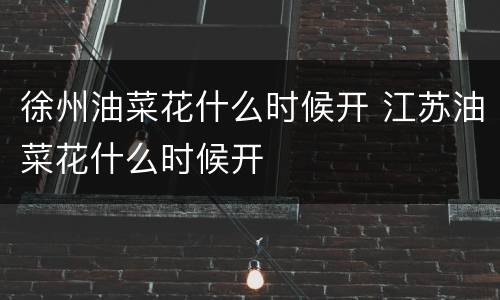 徐州油菜花什么时候开 江苏油菜花什么时候开