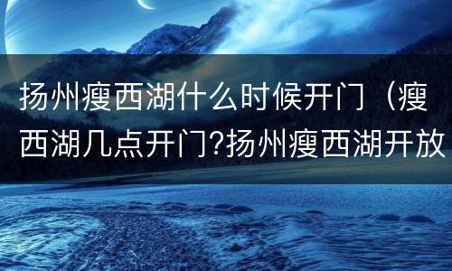 扬州瘦西湖什么时候开门（瘦西湖几点开门?扬州瘦西湖开放时间?）