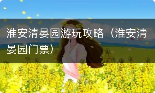 淮安清晏园游玩攻略（淮安清晏园门票）