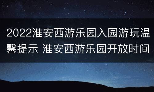 2022淮安西游乐园入园游玩温馨提示 淮安西游乐园开放时间