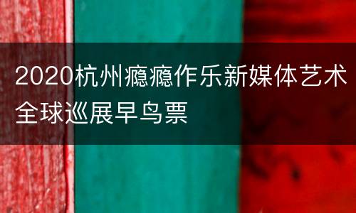 2020杭州瘾瘾作乐新媒体艺术全球巡展早鸟票