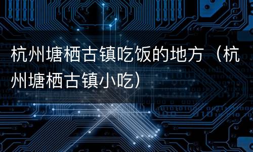 杭州塘栖古镇吃饭的地方（杭州塘栖古镇小吃）