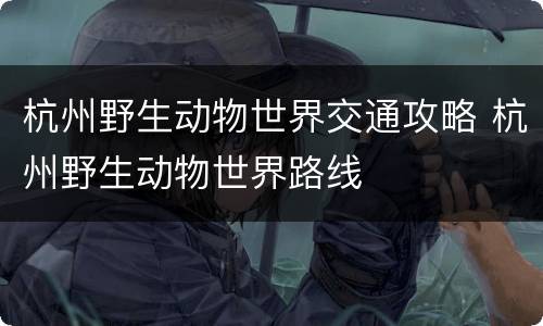 杭州野生动物世界交通攻略 杭州野生动物世界路线