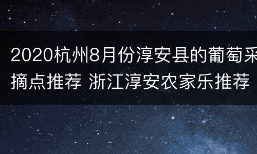 2020杭州8月份淳安县的葡萄采摘点推荐 浙江淳安农家乐推荐