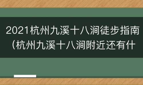 2021杭州九溪十八涧徒步指南（杭州九溪十八涧附近还有什么景点）
