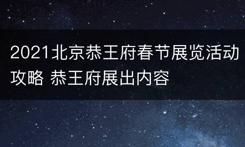 2021北京恭王府春节展览活动攻略 恭王府展出内容