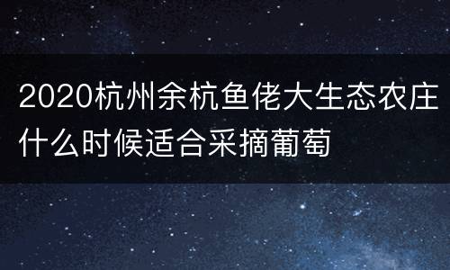 2020杭州余杭鱼佬大生态农庄什么时候适合采摘葡萄