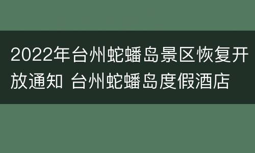 2022年台州蛇蟠岛景区恢复开放通知 台州蛇蟠岛度假酒店