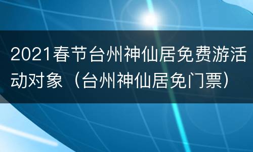 2021春节台州神仙居免费游活动对象（台州神仙居免门票）