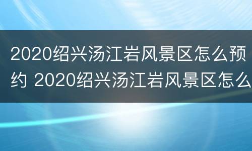 2020绍兴汤江岩风景区怎么预约 2020绍兴汤江岩风景区怎么预约门票