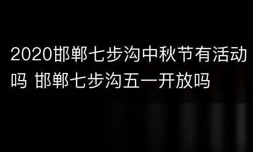 2020邯郸七步沟中秋节有活动吗 邯郸七步沟五一开放吗