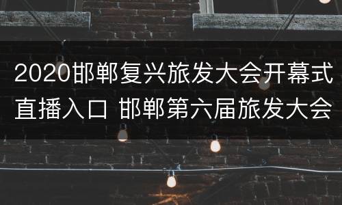 2020邯郸复兴旅发大会开幕式直播入口 邯郸第六届旅发大会