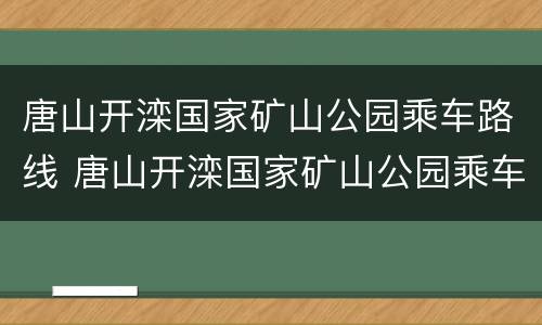 唐山开滦国家矿山公园乘车路线 唐山开滦国家矿山公园乘车路线查询