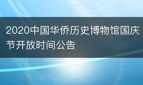 2020中国华侨历史博物馆国庆节开放时间公告