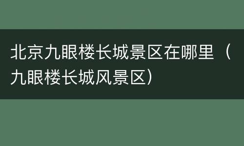 北京九眼楼长城景区在哪里（九眼楼长城风景区）