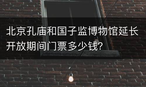 北京孔庙和国子监博物馆延长开放期间门票多少钱？