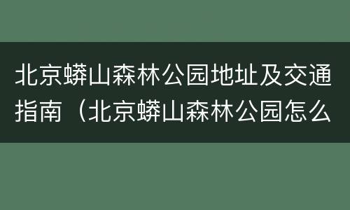 北京蟒山森林公园地址及交通指南（北京蟒山森林公园怎么样）