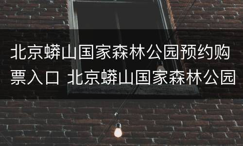 北京蟒山国家森林公园预约购票入口 北京蟒山国家森林公园预约购票入口电话