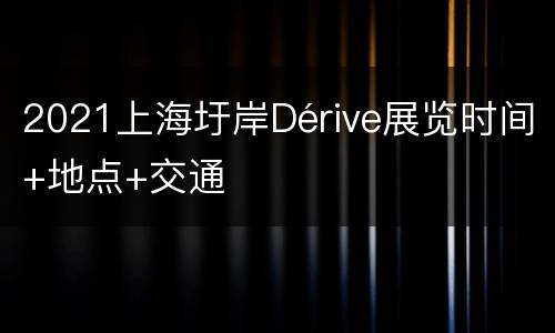2021上海圩岸Dérive展览时间+地点+交通