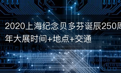 2020上海纪念贝多芬诞辰250周年大展时间+地点+交通
