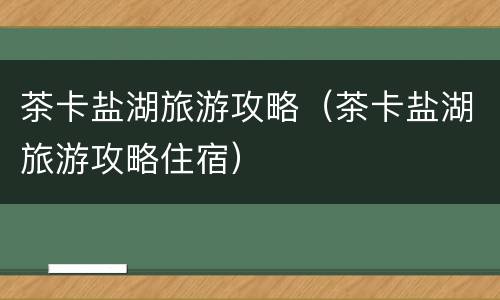 茶卡盐湖旅游攻略（茶卡盐湖旅游攻略住宿）