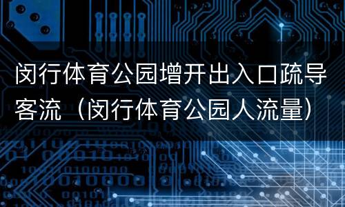 闵行体育公园增开出入口疏导客流（闵行体育公园人流量）