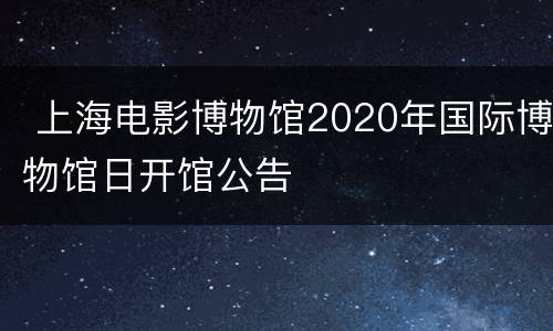  上海电影博物馆2020年国际博物馆日开馆公告