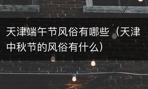 天津端午节风俗有哪些（天津中秋节的风俗有什么）