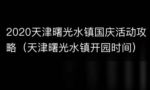 2020天津曙光水镇国庆活动攻略（天津曙光水镇开园时间）