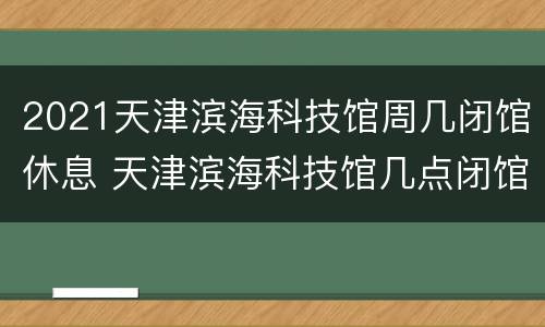 2021天津滨海科技馆周几闭馆休息 天津滨海科技馆几点闭馆