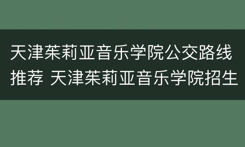 天津茱莉亚音乐学院公交路线推荐 天津茱莉亚音乐学院招生简章