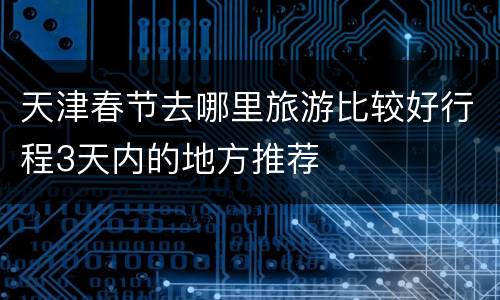 天津春节去哪里旅游比较好行程3天内的地方推荐