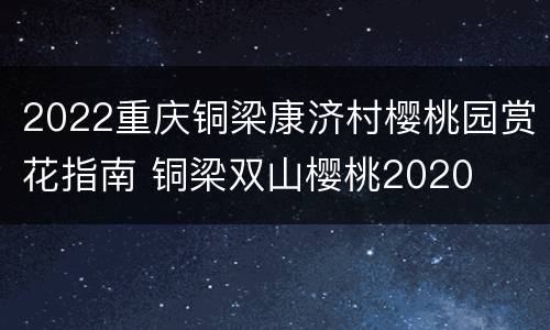 2022重庆铜梁康济村樱桃园赏花指南 铜梁双山樱桃2020