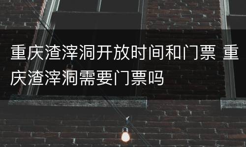 重庆渣滓洞开放时间和门票 重庆渣滓洞需要门票吗