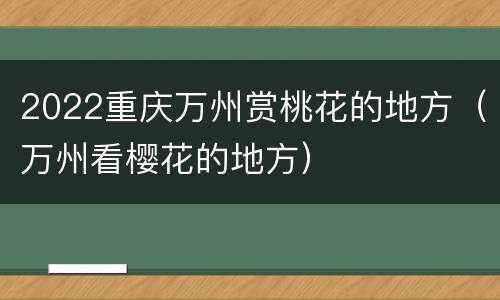 2022重庆万州赏桃花的地方（万州看樱花的地方）