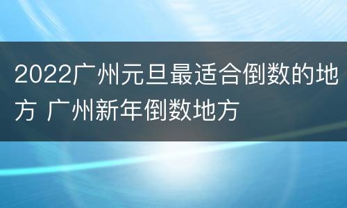 2022广州元旦最适合倒数的地方 广州新年倒数地方