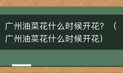 广州油菜花什么时候开花？（广州油菜花什么时候开花）