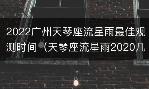 2022广州天琴座流星雨最佳观测时间（天琴座流星雨2020几点）
