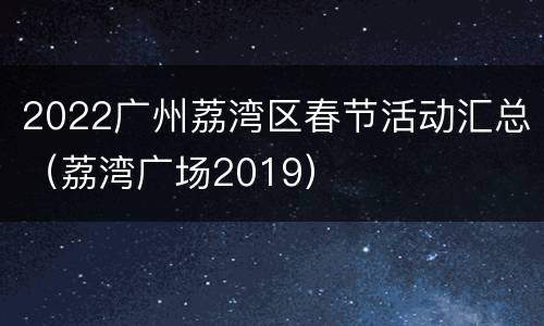 2022广州荔湾区春节活动汇总（荔湾广场2019）