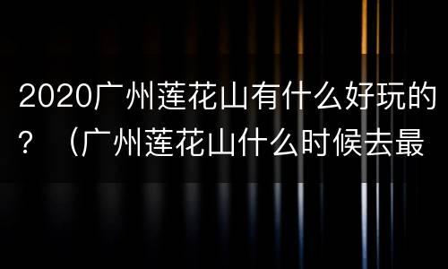 2020广州莲花山有什么好玩的？（广州莲花山什么时候去最好）