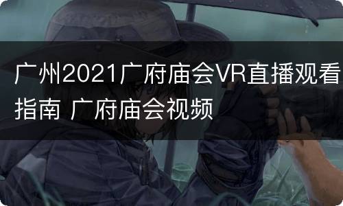 广州2021广府庙会VR直播观看指南 广府庙会视频