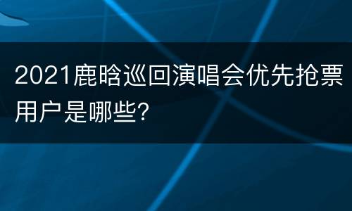 2021鹿晗巡回演唱会优先抢票用户是哪些？