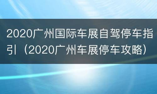 2020广州国际车展自驾停车指引（2020广州车展停车攻略）