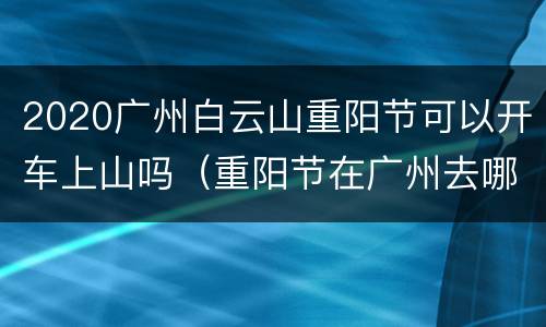 2020广州白云山重阳节可以开车上山吗（重阳节在广州去哪里爬山好）