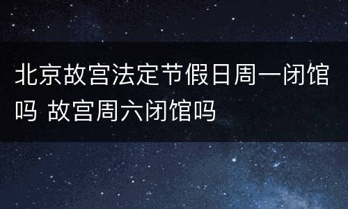 北京故宫法定节假日周一闭馆吗 故宫周六闭馆吗