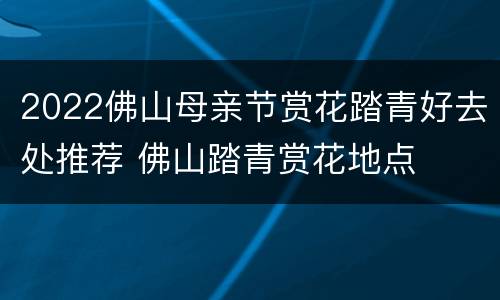2022佛山母亲节赏花踏青好去处推荐 佛山踏青赏花地点