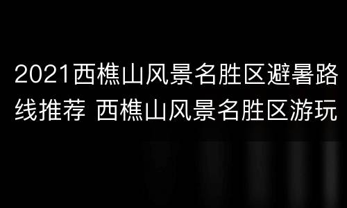 2021西樵山风景名胜区避暑路线推荐 西樵山风景名胜区游玩路线