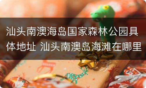 汕头南澳海岛国家森林公园具体地址 汕头南澳岛海滩在哪里